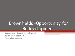 Brownfields –Opportunity for Redevelopment Texas Association of Regional Councils South Padre Island, TX September 16, 2009 