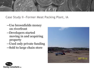 Case Study II—Former Meat Packing Plant, IA --Use brownfields money on riverfront --Developers started moving in and acquiring property --Used only private funding --Sold to large chain store 