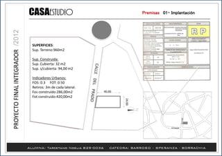 40,00
Premisas /01- Implantación
24.00
SUPERFICIES:
Sup. Terreno:960m2
Sup. Construida:
Sup. Cubierta: 32 m2
Sup. s/cubierta: 94,00 m2
Indicadores Urbanos:
FOS: 0.3 FOT: 0.50
Retiros: 3m de cada lateral.
Fos construido:286,00m2
Fot construido:420,00m2
 