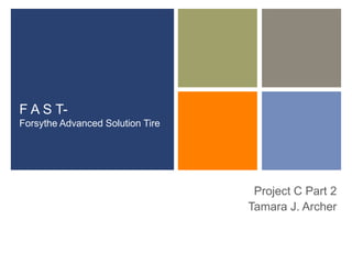 +
F A S T-
Forsythe Advanced Solution Tire
Project C Part 2
Tamara J. Archer
 