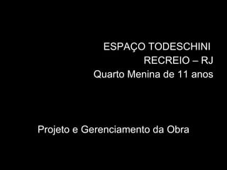 ESPAÇO TODESCHINI  RECREIO – RJ Quarto Menina de 11 anos Projeto e Gerenciamento da Obra 