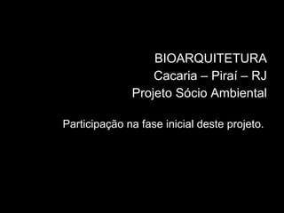 BIOARQUITETURA Cacaria – Piraí – RJ Projeto Sócio Ambiental Participação na fase inicial deste projeto.  