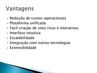    Redução de custos operacionais
   Plataforma unificada
   Fácil criação de sites ricos e interativos
   Interface intuitiva
   Escalabilidade
   Integração com outras tecnologias
   Extensibilidade
 