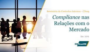 Compliance nas
Relações com o
Mercado
Seminário de Controles Internos - CNseg
Set / 2016
 