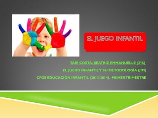 TARÍ COSTA, BEATRIZ EMMANUELLE (2ºB)
EL JUEGO INFANTIL Y SU METODOLOGÍA (JIM)
CFGS EDUCACIÓN INFANTIL (2013-2014). PRIMER TRIMESTRE

 