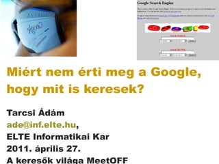 Miért nem érti meg a Google, hogy mit is keresek? Tarcsi Ádám [email_address] ,  ELTE Informatikai Kar 2011. április 27. A keresők világa MeetOFF 