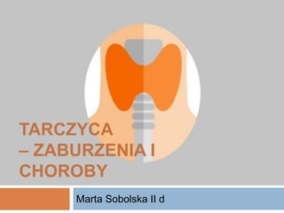 Marta Sobolska II d
TARCZYCA
– ZABURZENIA I
CHOROBY
 