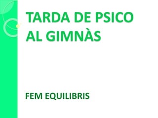 TARDA DE PSICO
AL GIMNÀS
FEM EQUILIBRIS
 