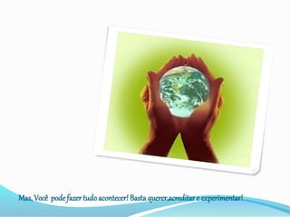 Mas, Você pode fazertudoacontecer! Basta querer,acreditar e experimentar!
 