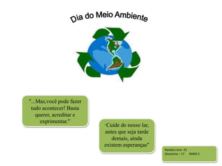 “...Mas,você pode fazer
tudo acontecer! Basta
querer, acreditar e
exprimentar.”
“Cuide do nosso lar,
antes que seja tarde
demais, ainda
existem esperanças”
Natalia Lima -31
Giovanna – 17 9ANO C
 