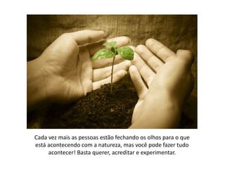 Cada vez mais as pessoas estão fechando os olhos para o que
está acontecendo com a natureza, mas você pode fazer tudo
acontecer! Basta querer, acreditar e experimentar.
 