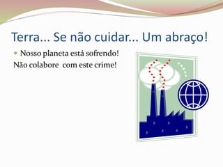 Terra... Se não cuidar... Um abraço!
 Nosso planeta está sofrendo!
Não colabore com este crime!
 