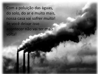 Com a poluição das águas,
do solo, do ar e muito mais,
nossa casa vai sofrer muito!
Se você deixar isso
acontecer não vai ter mais
volta!
 