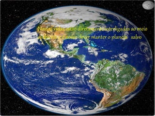Nossas vidas estão diretamente interligadas ao meio
ambiente e é nosso dever manter o planeta salvo
 