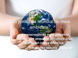 5 de junho dia mundial do meio
ambiente
.A preservação do meio ambiente
começa com pequenas atitudes diárias,
que fazem toda a diferença.
Fernanda Vanzela 7 ano “d”
 