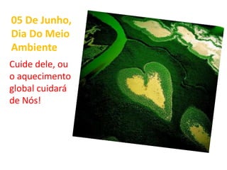05 De Junho,
Dia Do Meio
Ambiente
Cuide dele, ou
o aquecimento
global cuidará
de Nós!
 