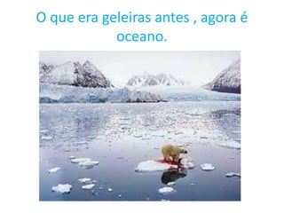 O que era geleiras antes , agora é
oceano.
 