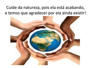 Cuide da natureza, pois ela está acabando,
e temos que agradecer por ela ainda existir!
 