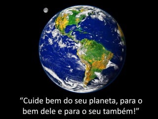 “Cuide bem do seu planeta, para o
bem dele e para o seu também!”
 