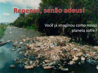Você já imaginou como nosso
planeta sofre?
 