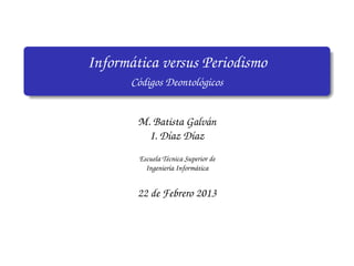 Inform´ tica versus Periodismo
      a
       C´ digos Deontol´ gicos
        o              o


        M. Batista Galv´ n
                       a
          I. D´az D´az
              ı     ı
         Escuela T´cnica Superior de
                  e
           Ingenier´a Inform´ tica
                    ı       a


        22 de Febrero 2013
 