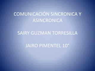 COMUNICACIÓN SINCRONICA Y 
ASINCRONICA 
SAIRY GUZMAN TORRESILLA 
JAIRO PIMENTEL 10° 
 