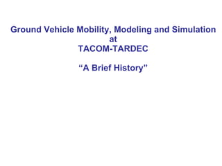Ground Vehicle Mobility, Modeling and Simulation at TACOM-TARDEC “A Brief History” 