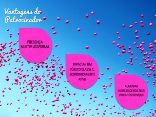 Vantagens do
Patrocinador
PRESENÇA
MULTIPLATAFORMA
IMPACTAR UM
PÚBLICO CLASSE C,
ECONOMICAMENTE
ATIVO
AUMENTAR
VISIBILIDADE DOS SEUS
PRODUTOS/SERVIÇOS
 
