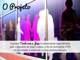 O projeto Tarde com a Juju foi desenvolvido especialmente
para o segmento de moda e beleza, a fim de movimentar o PDV
do patrocinador e evidenciar os seus produtos/serviços.
O Projeto
 