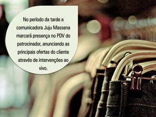 No período da tarde a
comunicadora Juju Massena
marcará presença no PDV do
patrocinador, anunciando as
principais ofertas do cliente
através de intervenções ao
vivo.
 