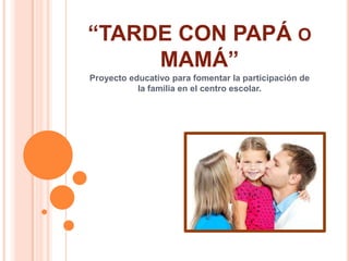 “TARDE CON PAPÁ O
MAMÁ”
Proyecto educativo para fomentar la participación de
la familia en el centro escolar.
 