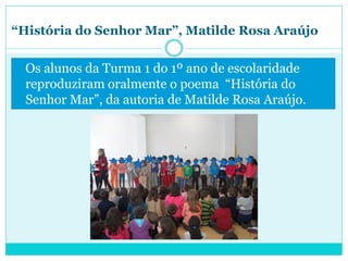 “História do Senhor Mar”, Matilde Rosa Araújo
Os alunos da Turma 1 do 1º ano de escolaridade
reproduziram oralmente o poema “História do
Senhor Mar”, da autoria de Matilde Rosa Araújo.
 