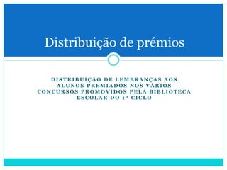 D I S T R I B U I Ç Ã O D E L E M B R A N Ç A S A O S
A L U N O S P R E M I A D O S N O S V Á R I O S
C O N C U R S O S P R O M O V I D O S P E L A B I B L I O T E C A
E S C O L A R D O 1 º C I C L O
Distribuição de prémios
 