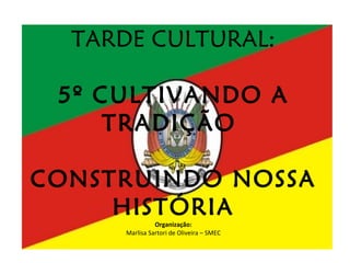 TARDE CULTURAL: 5º CULTIVANDO A TRADIÇÃO  CONSTRUINDO NOSSA HISTÓRIA Organização: Marlisa Sartori de Oliveira – SMEC 