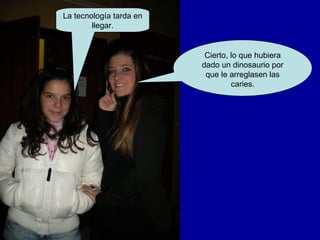 La tecnología tarda en
        llegar.


                          Cierto, lo que hubiera
                         dado un dinosaurio por
                          que le arreglasen las
                                  caries.
 