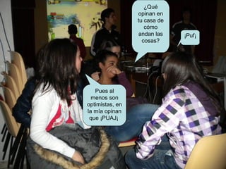 ¿Qué
                 opinan en
                 tu casa de
                    cómo
                  andan las   ¡Puf¡
                   cosas?




   Pues al
  menos son
optimistas, en
la mía opinan
 que ¡PUAJ¡
 