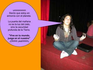 ummmmmm
  Siento que estoy en
armonía con el planeta.

La puerta del mañana
 no es la luz del cielo,
   sino la oscuridad
profunda de la Tierra.

 "Vive en tu mundo,
juega en el nuestro"
  ¡Ohhhh yeahhhhh¡
 