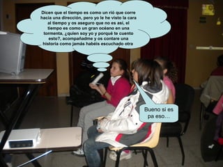 Dicen que el tiempo es como un rió que corre
hacia una dirección, pero yo le he visto la cara
   al tiempo y os aseguro que no es así, el
   tiempo es como un gran océano en una
 tormenta, ¿quien soy yo y porqué te cuento
    esto?, acompañadme y os contare una
 historia como jamás habéis escuchado otra




                                                   Bueno si es
                                                    pa eso…
 