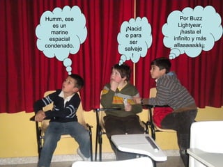 Humm, ese                 Por Buzz
   es un                 Lightyear,
             ¡Nacid
  marine                  ¡hasta el
             o para
 espacial              infinito y más
               ser
condenado.             allaaaaaáá¡¡
             salvaje
                !
 
