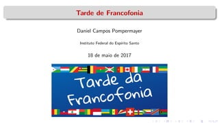 Tarde de Francofonia
Daniel Campos Pompermayer
Instituto Federal do Esp´ırito Santo
18 de maio de 2017
 