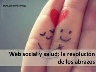 Olga Navarro Martínez




     Web social y salud: la revolución
                       de los abrazos
 