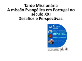 Tarde Missionária
A missão Evangélica em Portugal no
século XXI
Desafios e Perspectivas.
 