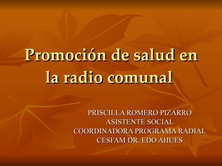 Promoción de salud en la radio comunal  PRISCILLA ROMERO PIZARRO ASISTENTE SOCIAL COORDINADORA PROGRAMA RADIAL CESFAM DR. EDO AHUES 