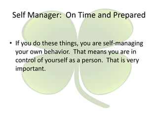 Self Manager: On Time and Prepared
• If you do these things, you are self-managing
your own behavior. That means you are in
control of yourself as a person. That is very
important.

 