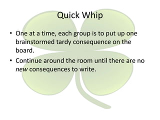 Quick Whip
• One at a time, each group is to put up one
brainstormed tardy consequence on the
board.
• Continue around the room until there are no
new consequences to write.

 