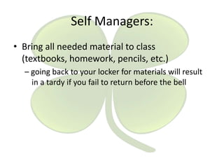Self Managers:
• Bring all needed material to class
(textbooks, homework, pencils, etc.)
– going back to your locker for materials will result
in a tardy if you fail to return before the bell

 