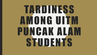 TARDINESS
AMONG UITM
PUNCAK ALAM
STUDENTS
 