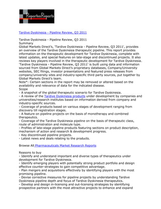 Tardive Dyskinesia - Pipeline Review, Q3 2011

Tardive Dyskinesia - Pipeline Review, Q3 2011
Summary
Global Markets Direct’s, 'Tardive Dyskinesia - Pipeline Review, Q3 2011', provides
an overview of the Tardive Dyskinesia therapeutic pipeline. This report provides
information on the therapeutic development for Tardive Dyskinesia, complete with
latest updates, and special features on late-stage and discontinued projects. It also
reviews key players involved in the therapeutic development for Tardive Dyskinesia.
'Tardive Dyskinesia - Pipeline Review, Q3 2011' is built using data and information
sourced from Global Markets Direct’s proprietary databases, Company/University
websites, SEC filings, investor presentations and featured press releases from
company/university sites and industry-specific third party sources, put together by
Global Markets Direct’s team.
Note*: Certain sections in the report may be removed or altered based on the
availability and relevance of data for the indicated disease.
Scope
- A snapshot of the global therapeutic scenario for Tardive Dyskinesia.
- A review of the Tardive Dyskinesia products under development by companies and
universities/research institutes based on information derived from company and
industry-specific sources.
- Coverage of products based on various stages of development ranging from
discovery till registration stages.
- A feature on pipeline projects on the basis of monotherapy and combined
therapeutics.
- Coverage of the Tardive Dyskinesia pipeline on the basis of therapeutic class,
route of administration and molecule type.
- Profiles of late-stage pipeline products featuring sections on product description,
mechanism of action and research & development progress.
- Key discontinued pipeline projects.
- Latest news and deals relating to the products.

Browse All Pharmaceuticals Market Research Reports

Reasons to buy
- Identify and understand important and diverse types of therapeutics under
development for Tardive Dyskinesia.
- Identify emerging players with potentially strong product portfolio and design
effective counter-strategies to gain competitive advantage.
- Plan mergers and acquisitions effectively by identifying players with the most
promising pipeline.
- Devise corrective measures for pipeline projects by understanding Tardive
Dyskinesia pipeline depth and focus of Tardive Dyskinesia therapeutics.
- Develop and design in-licensing and out-licensing strategies by identifying
prospective partners with the most attractive projects to enhance and expand
 