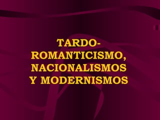 TARDO-  ROMANTICISMO , NACIONALISMOS Y MODERNISMOS 