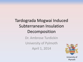 Tardograda Mogwai Induced
Subterranean Insulation
Decomposition
Dr. Ambrose Turdickin
University of Pylmoth
April 1, 2014
University of
Plymoth
 